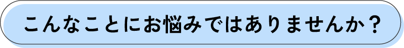 こんなことにお悩みではありませんか？